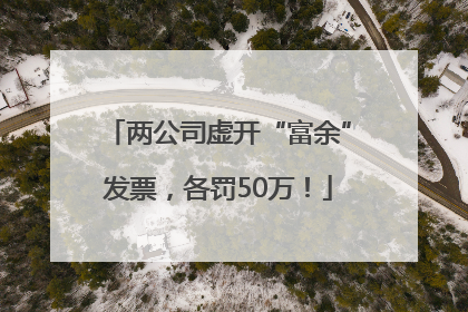 两公司虚开“富余”发票，各罚50万！