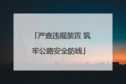 严查违规装置 筑牢公路安全防线