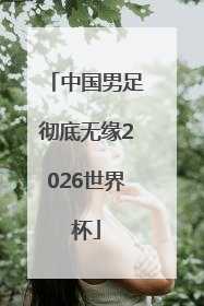 中国男足彻底无缘2026世界杯
