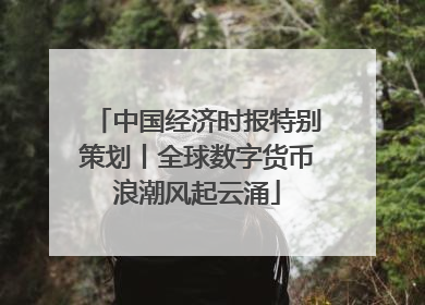 中国经济时报特别策划丨全球数字货币浪潮风起云涌