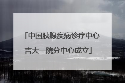 中国胰腺疾病诊疗中心吉大一院分中心成立