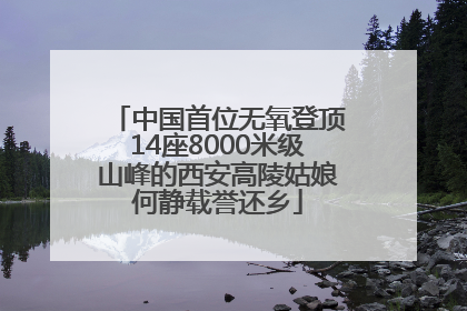 中国首位无氧登顶14座8000米级山峰的西安高陵姑娘何静载誉还乡