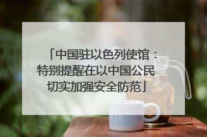中国驻以色列使馆：特别提醒在以中国公民切实加强安全防范