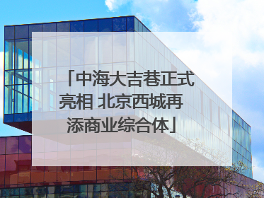 中海大吉巷正式亮相 北京西城再添商业综合体