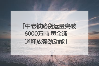中老铁路货运量突破6000万吨 黄金通道释放强劲动能