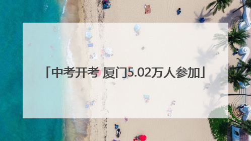 中考开考 厦门5.02万人参加