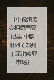 中豫港务亮相德国慕尼黑 中欧班列（郑州）深耕欧亚市场