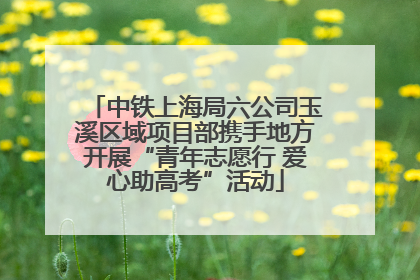 中铁上海局六公司玉溪区域项目部携手地方开展“青年志愿行 爱心助高考”活动
