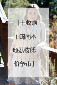 丰收啦！闽南本地荔枝低价争市