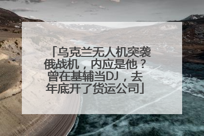 乌克兰无人机突袭俄战机,内应是他?曾在基辅当DJ,去年底开了货运公司