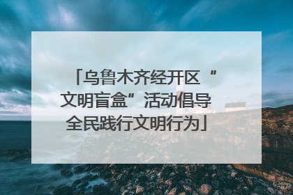 乌鲁木齐经开区“文明盲盒”活动倡导全民践行文明行为