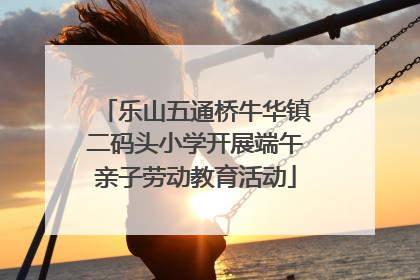 乐山五通桥牛华镇二码头小学开展端午亲子劳动教育活动