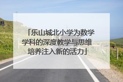 乐山城北小学为数学学科的深度教学与思维培养注入新的活力