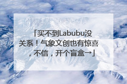 买不到Labubu没关系！气象文创也有惊喜，不信，开个盲盒→