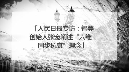 人民日报专访：智美创始人张宠阐述“六维同步抗衰”理念