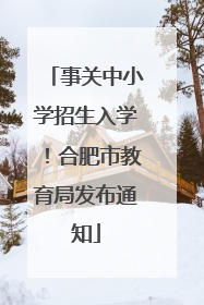 事关中小学招生入学！合肥市教育局发布通知