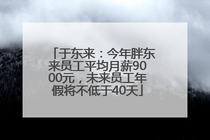 于东来：今年胖东来员工平均月薪9000元，未来员工年假将不低于40天