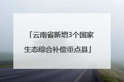 云南省新增3个国家生态综合补偿重点县
