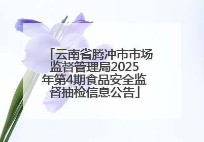 云南省腾冲市市场监督管理局2025年第4期食品安全监督抽检信息公告