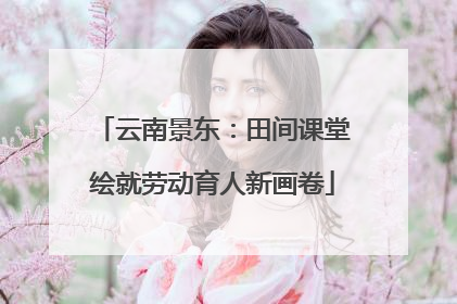 云南景东：田间课堂绘就劳动育人新画卷