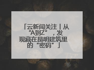 云新闻关注丨从 “A到Z”，发现藏在昆明建筑里的“密码”
