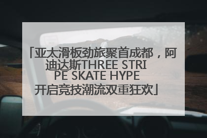 亚太滑板劲旅聚首成都，阿迪达斯THREE STRIPE SKATE HYPE开启竞技潮流双重狂欢