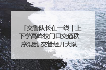 交警队长在一线｜上下学高峰校门口交通秩序混乱 交管经开大队多举措进行整治