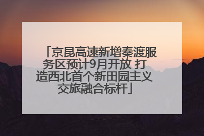 京昆高速新增秦渡服务区预计9月开放 打造西北首个新田园主义交旅融合标杆