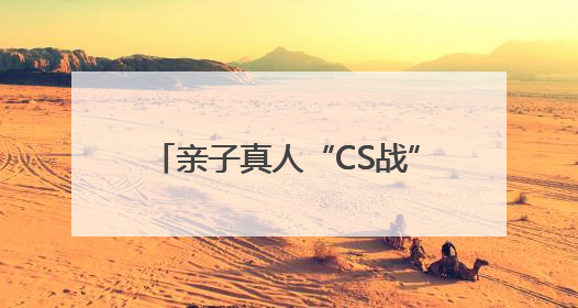 亲子真人“CS战”，寓教于乐学国防