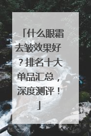 什么眼霜去皱效果好？排名十大单品汇总，深度测评！