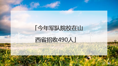 今年军队院校在山西省招收490人