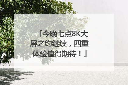 今晚七点8K大屏之约继续，四重体验值得期待！