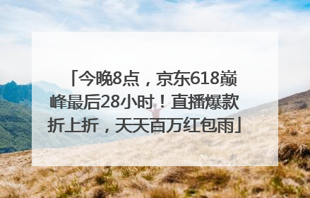 今晚8点，京东618巅峰最后28小时！直播爆款折上折，天天百万红包雨