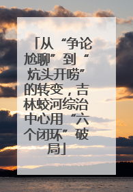 从“争论尬聊”到“炕头开唠”的转变，吉林蛟河综治中心用“六个闭环”破局