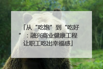 从“吃饱”到“吃好”：融兴商业健康工程让职工吃出幸福感