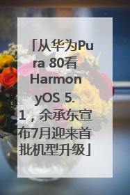 从华为Pura 80看HarmonyOS 5.1，余承东宣布7月迎来首批机型升级