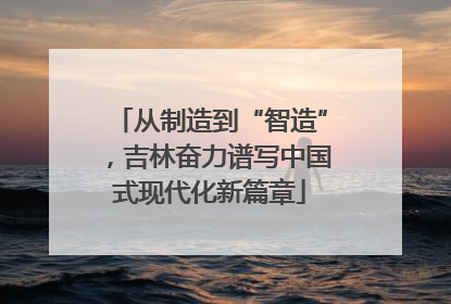 从制造到“智造”，吉林奋力谱写中国式现代化新篇章