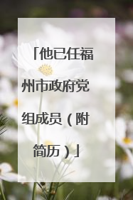他已任福州市政府党组成员（附简历）