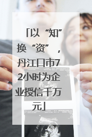 以“知”换“资”，丹江口市72小时为企业授信千万元