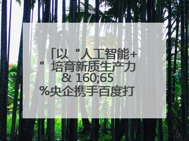 以“人工智能+”培育新质生产力& 160;65%央企携手百度打造数字新动能