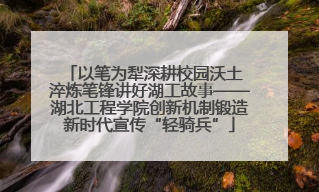 以笔为犁深耕校园沃土 淬炼笔锋讲好湖工故事——湖北工程学院创新机制锻造新时代宣传“轻骑兵”
