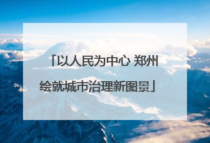 以人民为中心 郑州绘就城市治理新图景