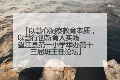 以慧心洞察教育本质，以慧行创新育人实践——望江县第一小学举办第十三届班主任论坛