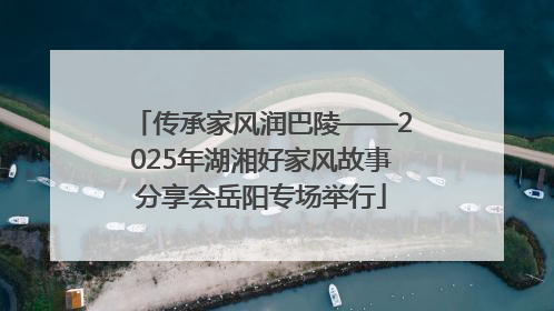 传承家风润巴陵——2025年湖湘好家风故事分享会岳阳专场举行