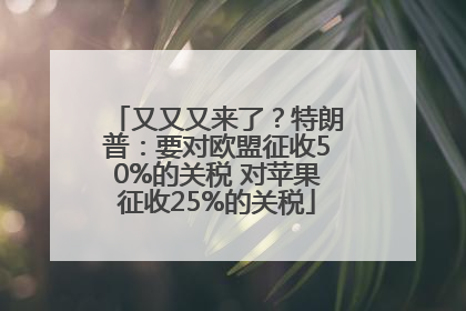又又又来了？特朗普：要对欧盟征收50%的关税 对苹果征收25%的关税