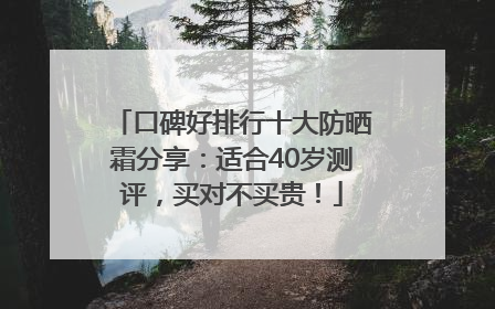 口碑好排行十大防晒霜分享：适合40岁测评，买对不买贵！