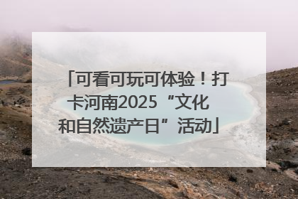 可看可玩可体验！打卡河南2025“文化和自然遗产日”活动