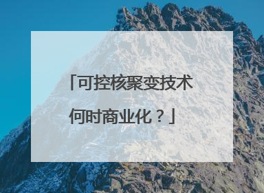 可控核聚变技术何时商业化？