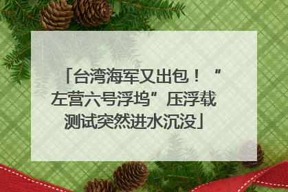 台湾海军又出包！“左营六号浮坞”压浮载测试突然进水沉没