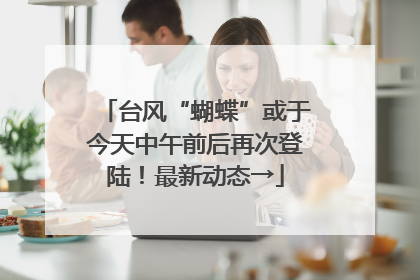 台风“蝴蝶”或于今天中午前后再次登陆！最新动态→